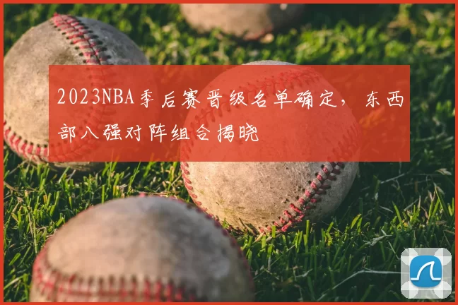 2023NBA季后赛晋级名单确定，东西部八强对阵组合揭晓
