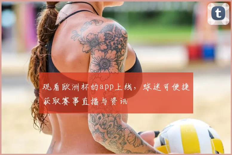 观看欧洲杯的app上线,球迷可便捷获取赛事直播与资讯
