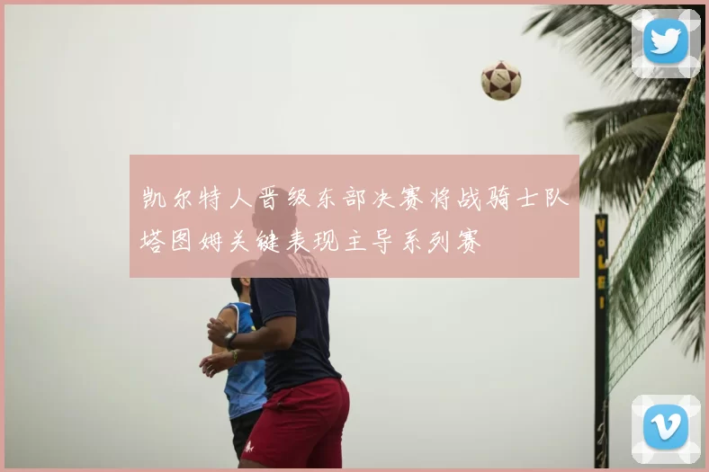 凯尔特人晋级东部决赛将战骑士队塔图姆关键表现主导系列赛