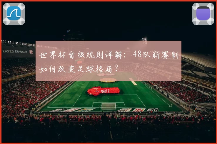 世界杯晋级规则详解：48队新赛制如何改变足球格局？