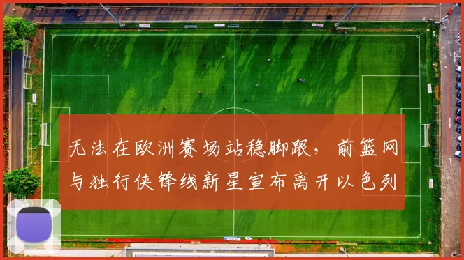 无法在欧洲赛场站稳脚跟，前篮网与独行侠锋线新星宣布离开以色列球队_爱德华兹_1_CBA