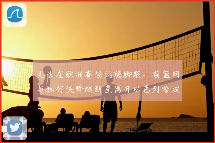 无法在欧洲赛场站稳脚跟，前篮网与独行侠锋线新星离开以色列哈波尔队？_爱德华兹_1_CBA
