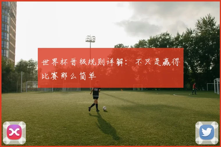 世界杯晋级规则详解：不只是赢得比赛那么简单