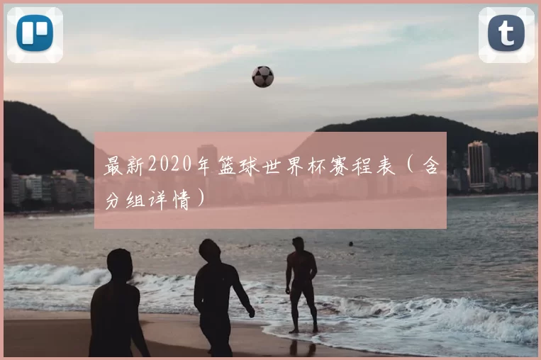 最新2020年篮球世界杯赛程表(含分组详情)