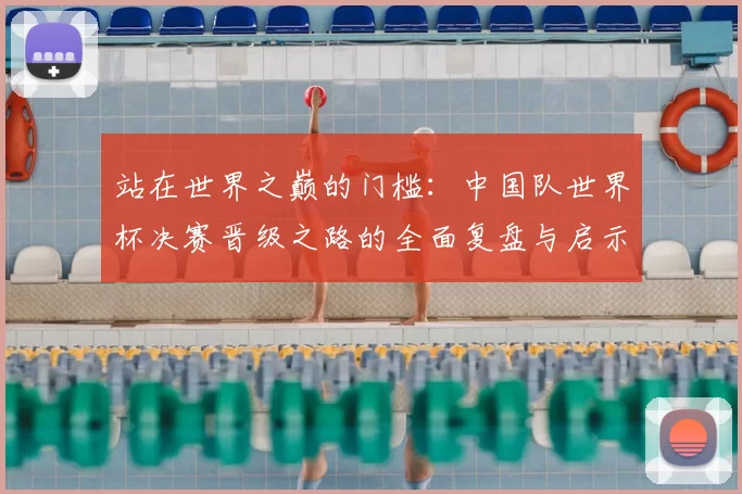 站在世界之巅的门槛：中国队世界杯决赛晋级之路的全面复盘与启示
