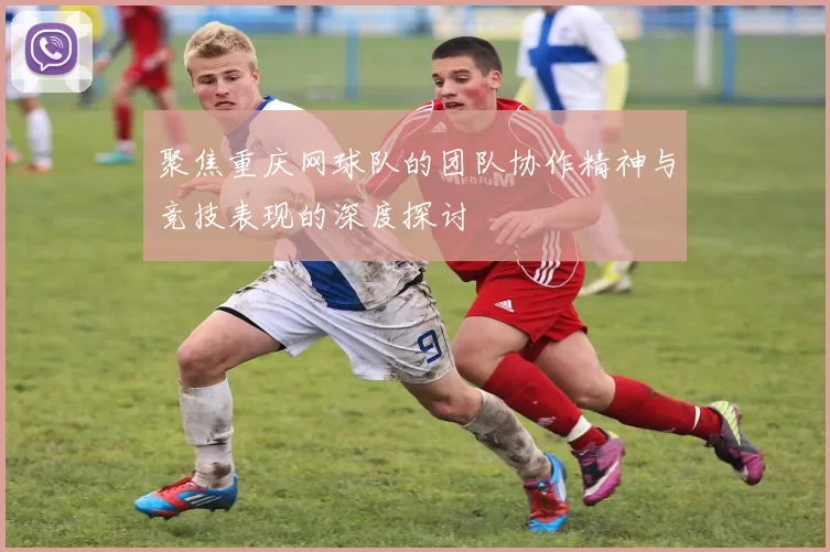 聚焦重庆网球队的团队协作精神与竞技表现的深度探讨