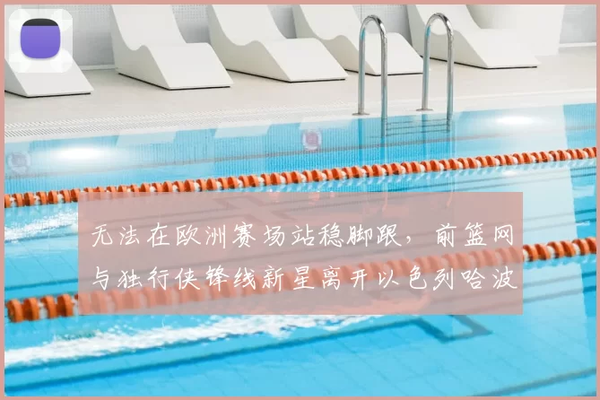 无法在欧洲赛场站稳脚跟，前篮网与独行侠锋线新星离开以色列哈波尔队？_爱德华兹_1_CBA