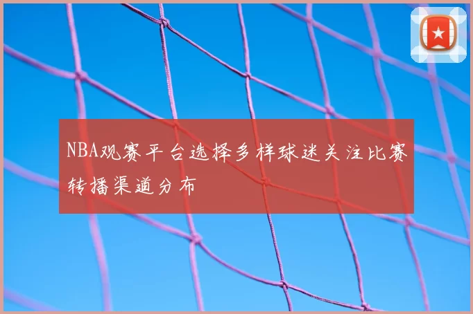 NBA观赛平台选择多样球迷关注比赛转播渠道分布