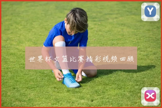 世界杯女篮比赛精彩视频回顾