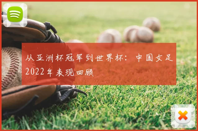 从亚洲杯冠军到世界杯：中国女足2022年表现回顾