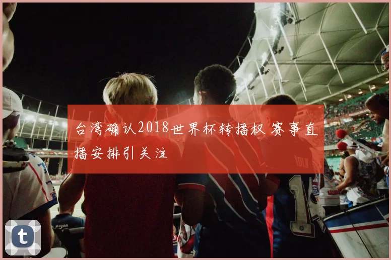 台湾确认2018世界杯转播权 赛事直播安排引关注