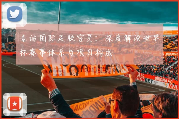 专访国际足联官员：深度解读世界杯赛事体系与项目构成