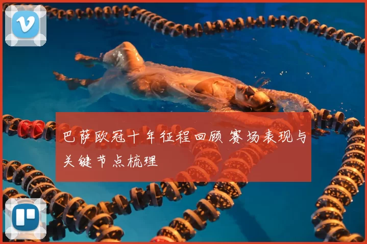 巴萨欧冠十年征程回顾 赛场表现与关键节点梳理