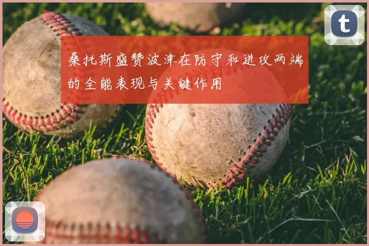 桑托斯盛赞波津在防守和进攻两端的全能表现与关键作用