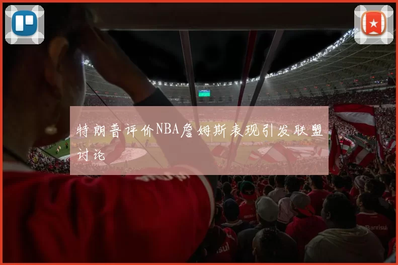 特朗普评价NBA詹姆斯表现引发联盟讨论