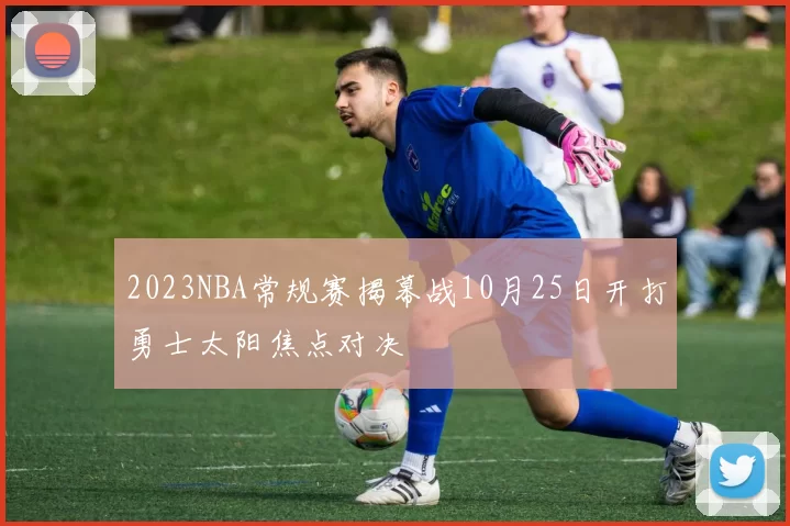 2023NBA常规赛揭幕战10月25日开打勇士太阳焦点对决