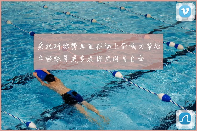 桑托斯称赞库里在场上影响力带给年轻球员更多发挥空间与自由