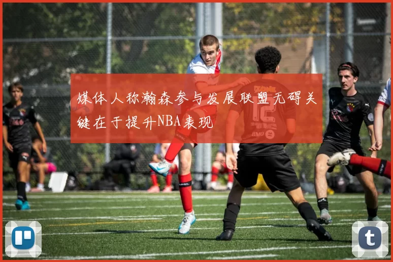 媒体人称瀚森参与发展联盟无碍关键在于提升NBA表现