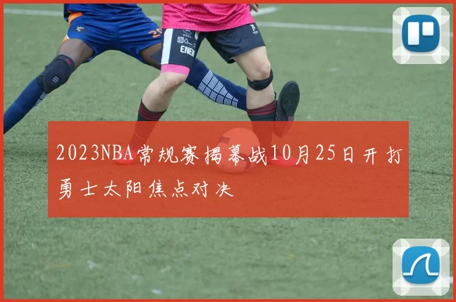 2023NBA常规赛揭幕战10月25日开打勇士太阳焦点对决