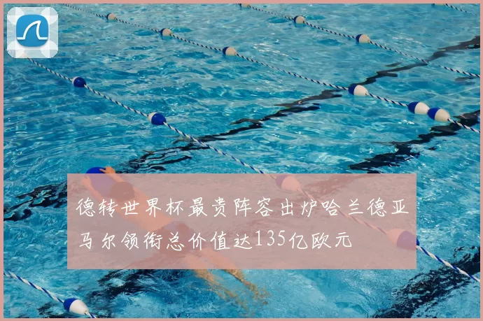 德转世界杯最贵阵容出炉哈兰德亚马尔领衔总价值达135亿欧元