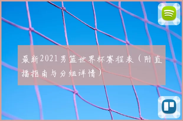 最新2021男篮世界杯赛程表(附直播指南与分组详情)