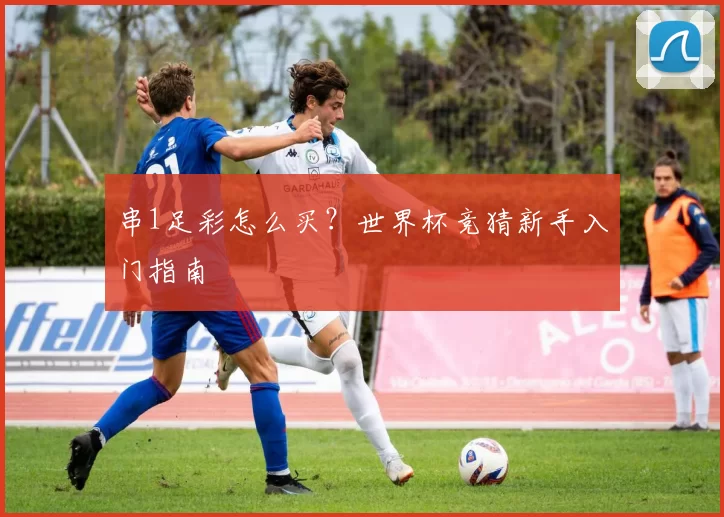 串1足彩怎么买?世界杯竞猜新手入门指南