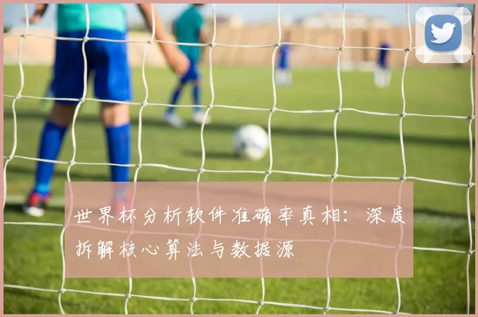 世界杯分析软件准确率真相:深度拆解核心算法与数据源