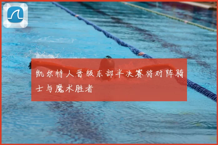 凯尔特人晋级东部半决赛将对阵骑士与魔术胜者