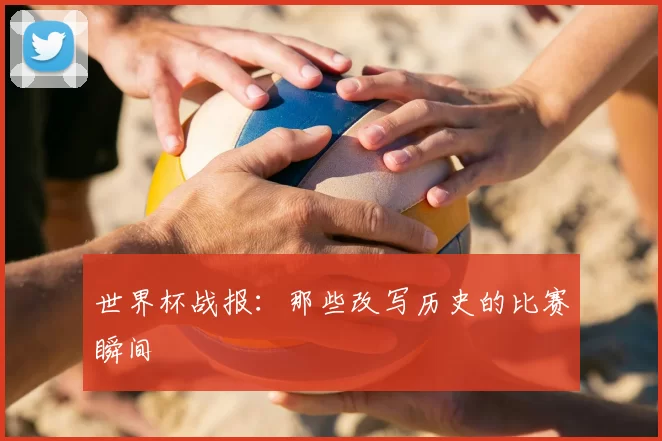 世界杯战报：那些改写历史的比赛瞬间
