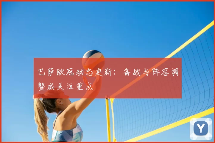 巴萨欧冠动态更新：备战与阵容调整成关注重点