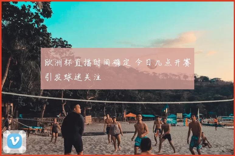欧洲杯直播时间确定 今日几点开赛引发球迷关注
