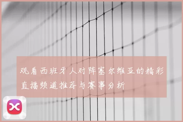 观看西班牙人对阵塞尔维亚的精彩直播频道推荐与赛事分析