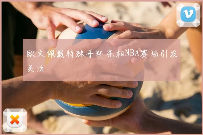 欧文佩戴特殊手环亮相NBA赛场引发关注