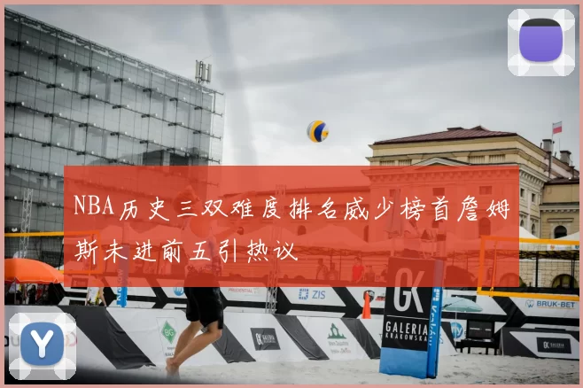 NBA历史三双难度排名威少榜首詹姆斯未进前五引热议