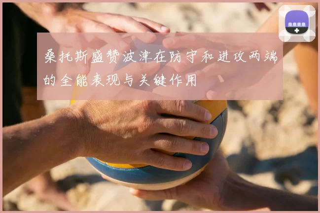 桑托斯盛赞波津在防守和进攻两端的全能表现与关键作用