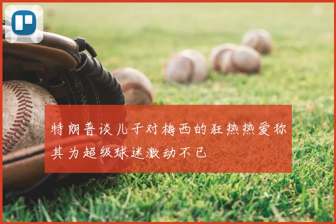 特朗普谈儿子对梅西的狂热热爱称其为超级球迷激动不已