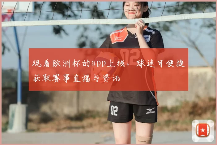 观看欧洲杯的app上线,球迷可便捷获取赛事直播与资讯