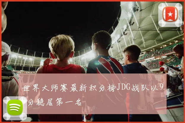 世界大师赛最新积分榜JDG战队以99分稳居第一名