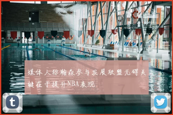 媒体人称瀚森参与发展联盟无碍关键在于提升NBA表现
