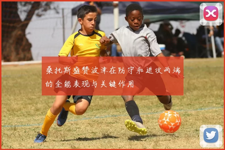 桑托斯盛赞波津在防守和进攻两端的全能表现与关键作用