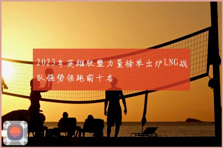 2023年英雄联盟力量榜单出炉LNG战队强势领跑前十名