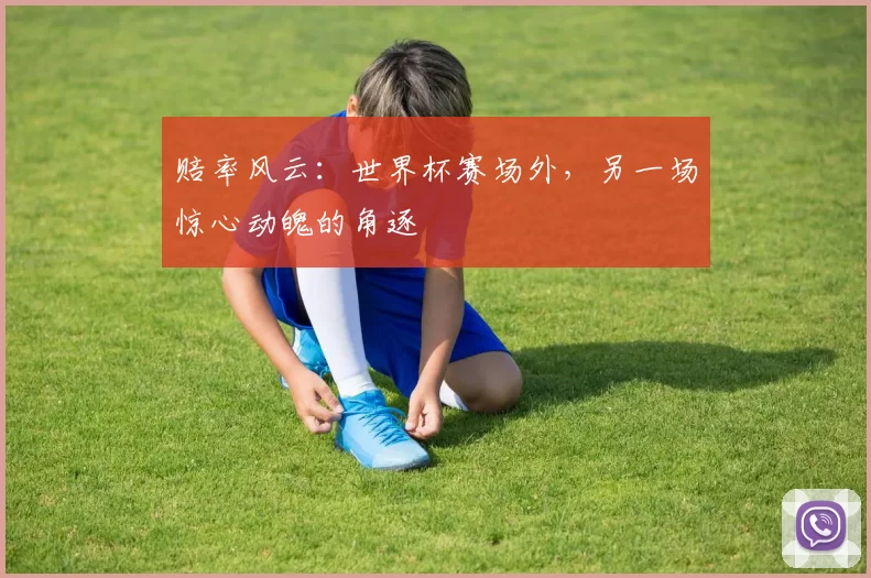 赔率风云：世界杯赛场外，另一场惊心动魄的角逐
