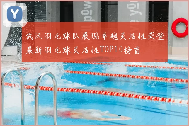 武汉羽毛球队展现卓越灵活性荣登最新羽毛球灵活性TOP10榜首