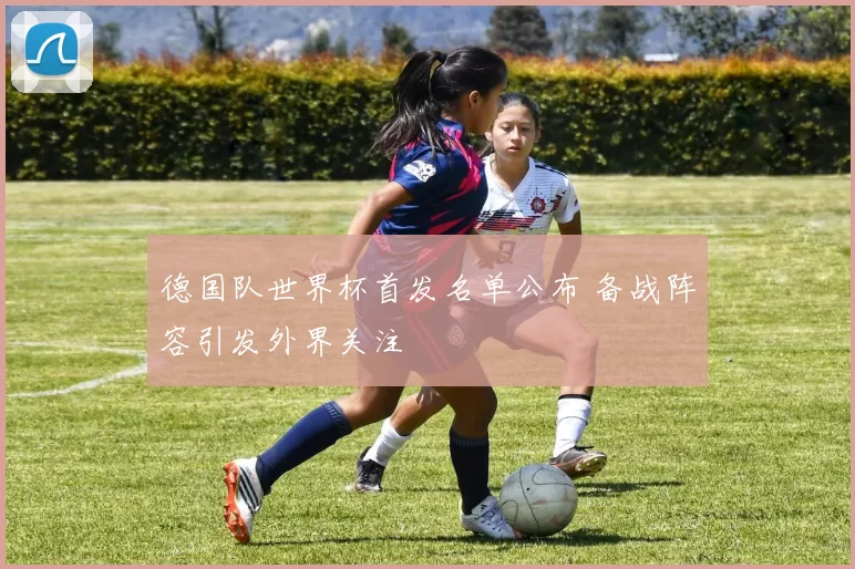 德国队世界杯首发名单公布 备战阵容引发外界关注