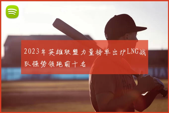 2023年英雄联盟力量榜单出炉LNG战队强势领跑前十名