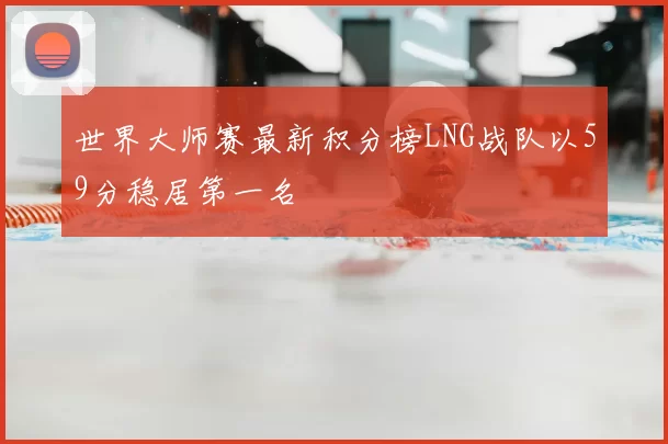 世界大师赛最新积分榜LNG战队以59分稳居第一名