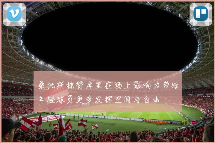 桑托斯称赞库里在场上影响力带给年轻球员更多发挥空间与自由