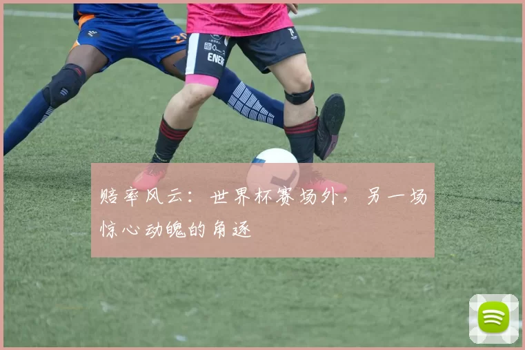赔率风云：世界杯赛场外，另一场惊心动魄的角逐
