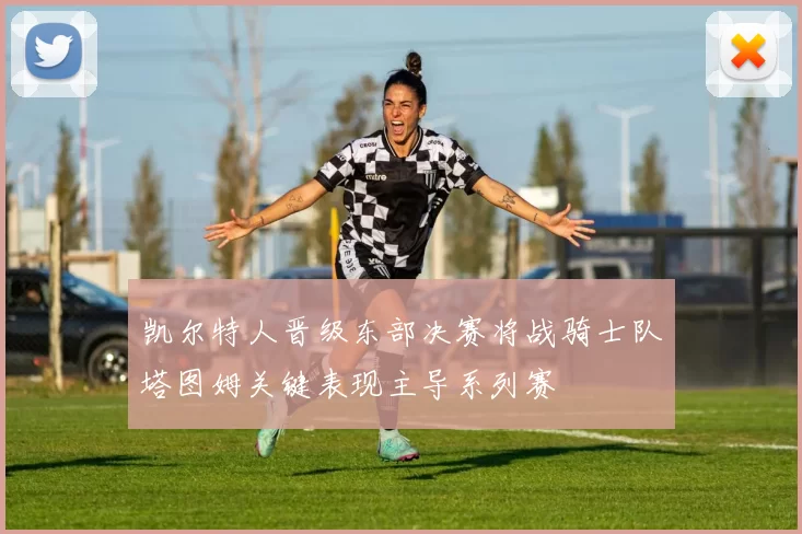 凯尔特人晋级东部决赛将战骑士队塔图姆关键表现主导系列赛