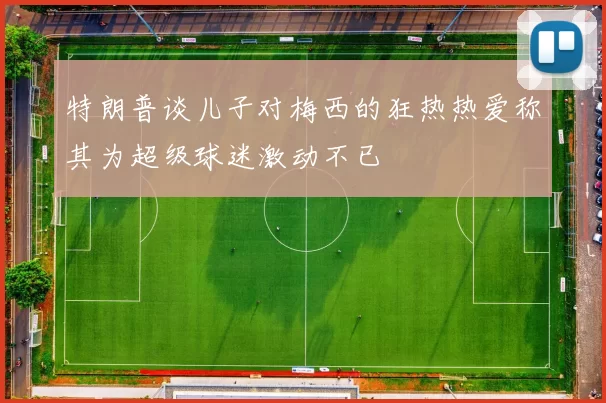 特朗普谈儿子对梅西的狂热热爱称其为超级球迷激动不已